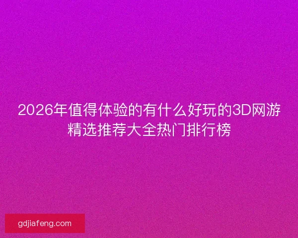 2026年值得体验的有什么好玩的3D网游精选推荐大全热门排行榜