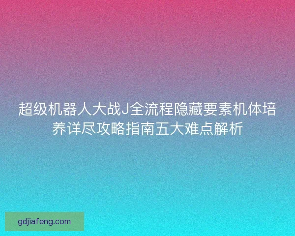 超级机器人大战J全流程隐藏要素机体培养详尽攻略指南五大难点解析