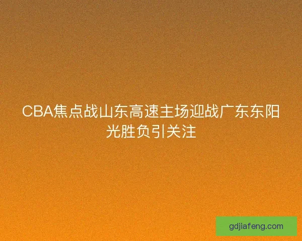 CBA焦点战山东高速主场迎战广东东阳光胜负引关注