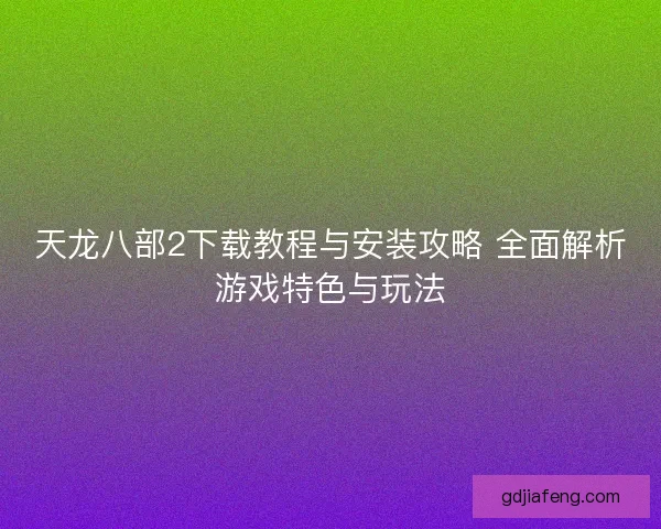 天龙八部2下载教程与安装攻略 全面解析游戏特色与玩法