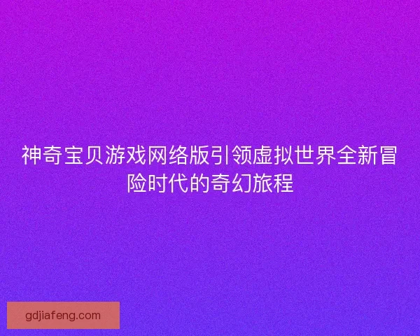 神奇宝贝游戏网络版引领虚拟世界全新冒险时代的奇幻旅程