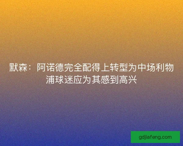 默森：阿诺德完全配得上转型为中场利物浦球迷应为其感到高兴