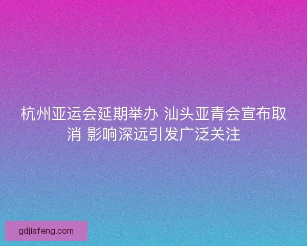 杭州亚运会延期举办 汕头亚青会宣布取消 影响深远引发广泛关注
