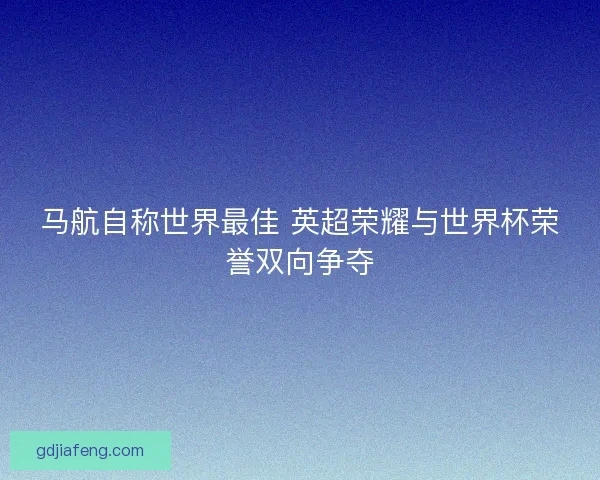 马航自称世界最佳 英超荣耀与世界杯荣誉双向争夺